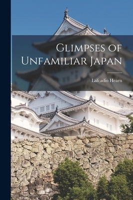 Glimpses of Unfamiliar Japan by Hearn, Lafcadio