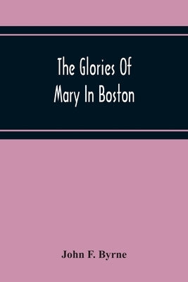 The Glories Of Mary In Boston: A Memorial History Of The Church Of Our Lady Of Perpetual Help (Mission Church) Roxbury, Mass., 1871-1921 by F. Byrne, John