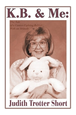 K.B. & Me: The Tale of a Cancer-Fighting Rabbit with an Attitude by Short, Judith Trotter