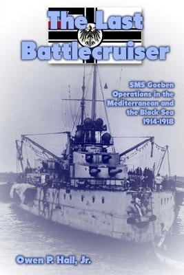The Last Battlecruiser: SMS Goeben Operations in the Mediterranean and the Black Sea 1914-1918 by Hall Jr, Owen P.