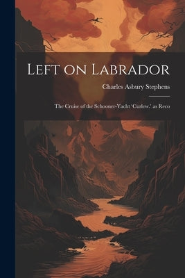 Left on Labrador: The Cruise of the Schooner-Yacht 'Curlew.' as Reco by Stephens, Charles Asbury
