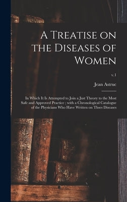A Treatise on the Diseases of Women: in Which It is Attempted to Join a Just Theory to the Most Safe and Approved Practice; With a Chronological Catal by Astruc, Jean 1684-1766