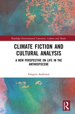 Climate Fiction and Cultural Analysis: A New Perspective on Life in the Anthropocene by Andersen, Gregers