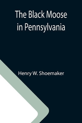 The Black Moose in Pennsylvania by W. Shoemaker, Henry