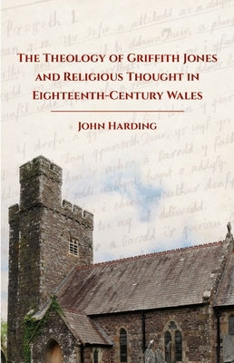 The Theology of Griffith Jones and Religious Thought in Eighteenth-Century Wales by Harding, John