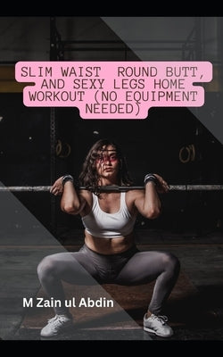 Slim Waist Round Butt, and Sexy Legs Home Workout (No Equipment Needed) by Ul Abdin, M. Zain