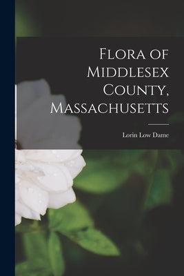 Flora of Middlesex County, Massachusetts by Dame, Lorin Low