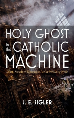 Holy Ghost in the Catholic Machine: Spirit-Structure Tensions in Parish Preaching Work by Sigler, J. E.