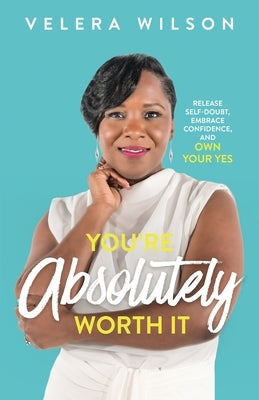 You're Absolutely Worth It: Release Self-Doubt, Embrace Confidence, and Own Your Yes by Wilson, Velera