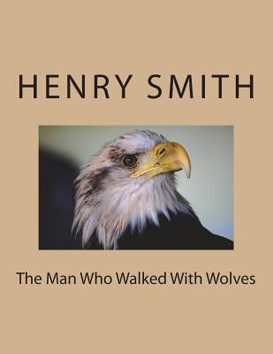 The Man Who Walked With Wolves by Smith, Henry, Jr.