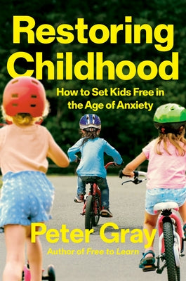 Restoring Childhood: How to Set Kids Free in the Age of Anxiety by Gray, Peter