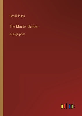 The Master Builder: in large print by Ibsen, Henrik