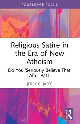 Religious Satire in the Era of New Atheism: Do You 'Seriously Believe That' After 9/11 by Jaffe, Jerry C.