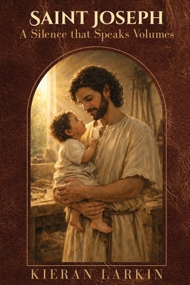 Saint Joseph A Silence that Speaks Volumes by Larkin, Kieran