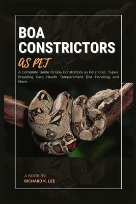 Boa Constrictors as Pet: A Complete Guide to Boa Constrictors as Pets: Cost, Types, Breeding, Care, Health, Temperament, Diet, Handling, and More. by K. Lee, Richard