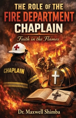 The Role of the Fire Department Chaplain: Faith in the Flames by Shimba, Maxwell