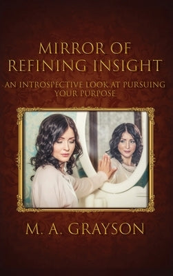 Mirror of Refining Insight: An Introspective Look At Pursuing Your Purpose by Grayson, M. A.
