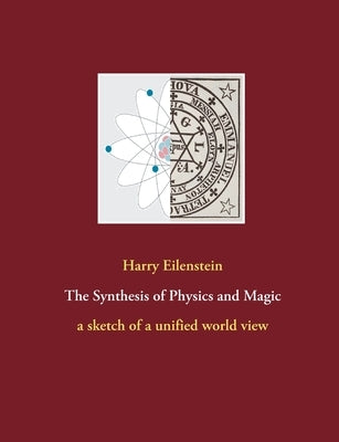 The Synthesis of Physics and Magic: a sketch of a unified world view by Eilenstein, Harry