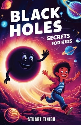 Black Holes Secrets for Kids: A Book for Curious Minds to Explore the Science and Wonders of the Universe's Darkest Objects by Tinibu, Stuart