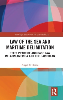 Law of the Sea and Maritime Delimitation: State Practice and Case Law in Latin America and the Caribbean by Horna, Angel