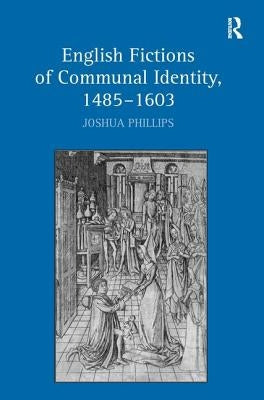 English Fictions of Communal Identity, 1485�1603 by Phillips, Joshua