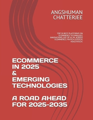 Ecommerce in 2025 & Emerging Technologies - A Road Ahead for 2025-2035: Top 50 Best Platforms on Ecommerce Technology, Innovations, Use of Ai, ML Acro by Chatterjee, Angshuman