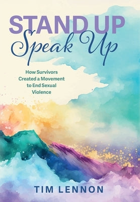Stand Up Speak Up: How Survivors Created a Movement to End Sexual Violence by Tim Lennon