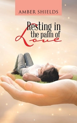 Resting in the Palm of Love by Shields, Amber