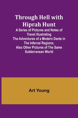 Through Hell with Hiprah Hunt A Series of Pictures and Notes of Travel Illustrating the Adventures of a Modern Dante in the Infernal Regions; Also Oth by Young, Art