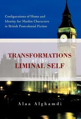 Transformations of the Liminal Self: Configurations of Home and Identity for Muslim Characters in British Postcolonial Fiction by Alghamdi, Alaa