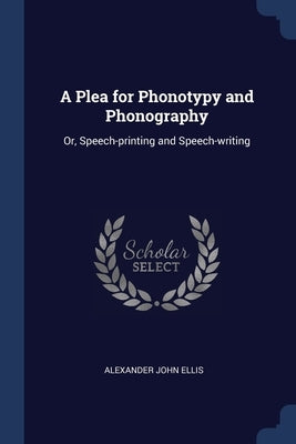 A Plea for Phonotypy and Phonography: Or, Speech-printing and Speech-writing by Ellis, Alexander John