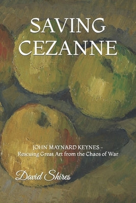 Saving Cezanne: JOHN MAYNARD KEYNES Rescuing Great Art from the Chaos of War by Shires, David
