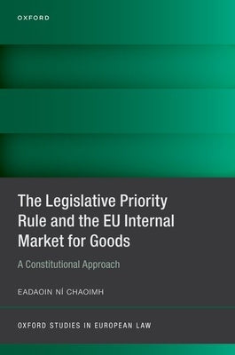 The Legislative Priority Rule and the Eu Internal Market for Goods: A Constitutional Approach by Ní Chaoimh, Eadaoin