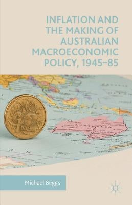 Inflation and the Making of Australian Macroeconomic Policy, 1945-85 by Beggs, Michael