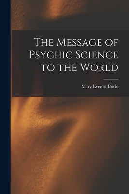 The Message of Psychic Science to the World by Boole, Mary Everest