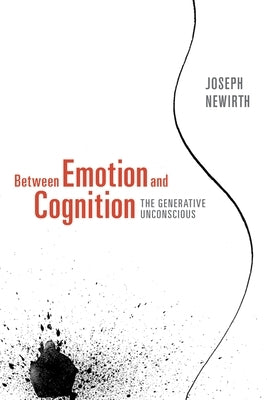 Between Emotion and Cognition: The Generative Unconscious by Newirth, Joseph