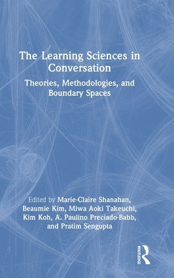 The Learning Sciences in Conversation: Theories, Methodologies, and Boundary Spaces by Shanahan, Marie-Claire