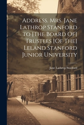 Address. Mrs. Jane Lathrop Stanford to [The Board Of] Trustees [Of The] Leland Stanford Junior University by Stanford, Jane Lathrop