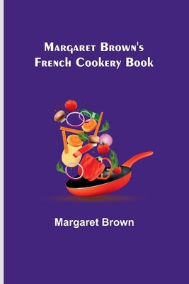 Margaret Brown's French Cookery Book by Brown, Margaret