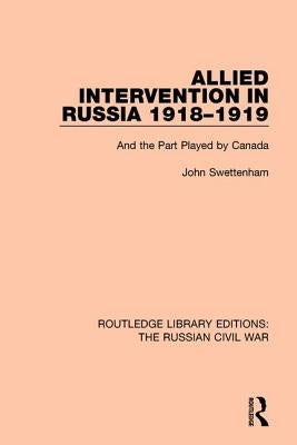 Allied Intervention in Russia 1918-1919: And the Part Played by Canada by Swettenham, John