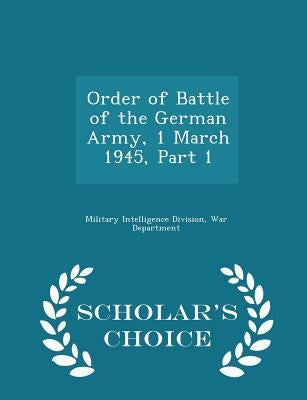Order of Battle of the German Army, 1 March 1945, Part 1 - Scholar's Choice Edition by Military Intelligence Division, War Depa