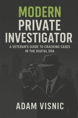 Modern Private Investigator: A Veteran's Guide to Cracking Cases in the Digital Era by Visnic, Adam