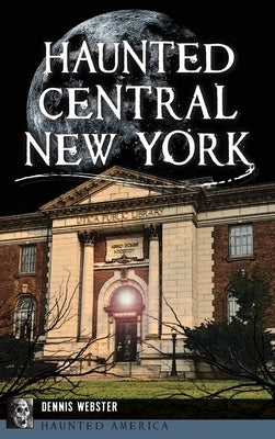 Haunted Central New York by Webster, Dennis