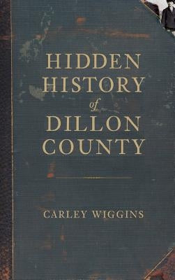 Hidden History of Dillon County by Wiggins, Carley