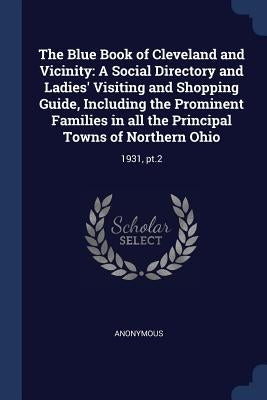 The Blue Book of Cleveland and Vicinity: A Social Directory and Ladies' Visiting and Shopping Guide, Including the Prominent Families in all the Princ by Anonymous