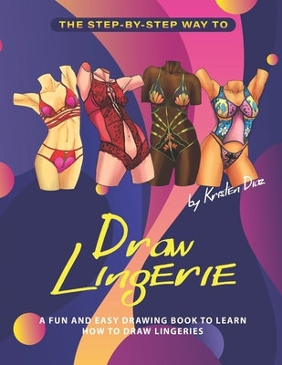 The Step-by-Step Way to Draw Lingerie: A Fun and Easy Drawing Book to Learn How to Draw Lingeries by Diaz, Kristen