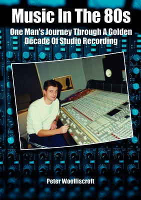 Music in the 1980s: One Man's Journey Through a Golden Age of Studio Recording by Woolliscroft, Peter