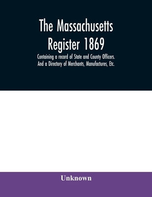 The Massachusetts register 1869, Containing a record of State and County Officers. And a Directory of Merchants, Manufactures, Etc. by Unknown