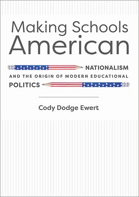 Making Schools American: Nationalism and the Origin of Modern Educational Politics by Ewert, Cody D.