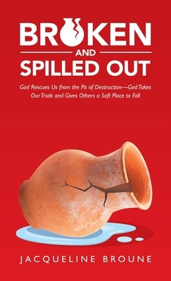 Broken and Spilled Out: God Rescues Us from the Pit of Destruction-God Takes Our Trials and Gives Others a Soft Place to Fall by Broune, Jacqueline